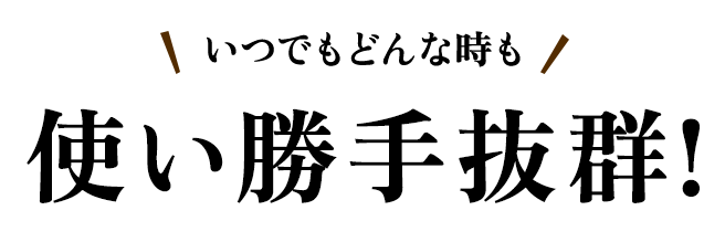 いつでもどんな時も使い勝手抜群